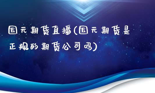 国元期货直播(国元期货是正规的期货公司吗)_https://wap.qdlswl.com_全球经济_第1张