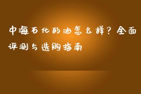 中海石化的油怎么样？全面评测与选购指南_https://wap.qdlswl.com_证券新闻_第1张