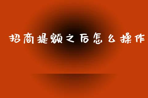 招商提额之后怎么操作_https://wap.qdlswl.com_财经资讯_第1张