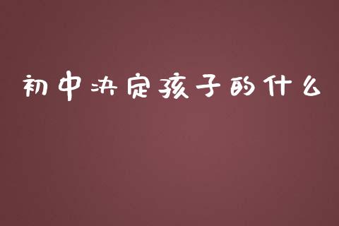 初中决定孩子的什么_https://wap.qdlswl.com_财经资讯_第1张