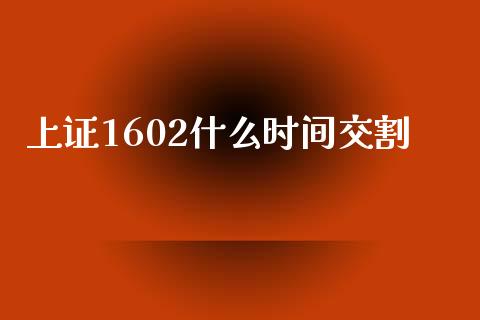 上证1602什么时间交割_https://wap.qdlswl.com_理财投资_第1张