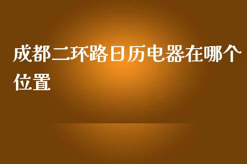 成都二环路日历电器在哪个位置_https://wap.qdlswl.com_证券新闻_第1张