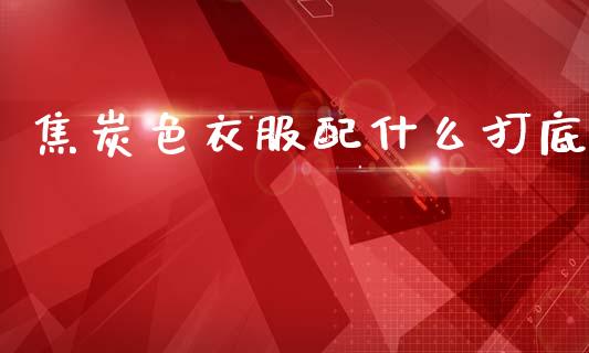 焦炭色衣服配什么打底_https://wap.qdlswl.com_证券新闻_第1张