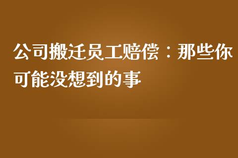 公司搬迁员工赔偿：那些你可能没想到的事_https://wap.qdlswl.com_财经资讯_第1张