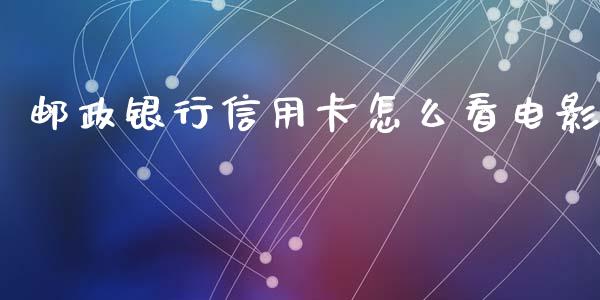 邮政银行信用卡怎么看电影_https://wap.qdlswl.com_理财投资_第1张