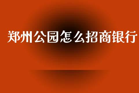 郑州公园怎么招商银行_https://wap.qdlswl.com_证券新闻_第1张