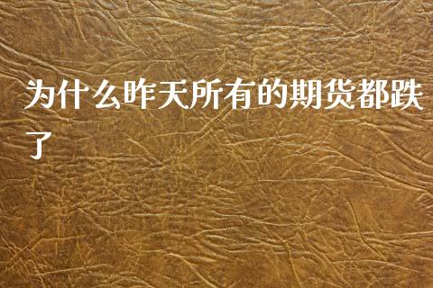 为什么昨天所有的期货都跌了_https://wap.qdlswl.com_全球经济_第1张