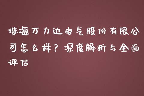 珠海万力达电气股份有限公司怎么样？深度解析与全面评估_https://wap.qdlswl.com_理财投资_第1张