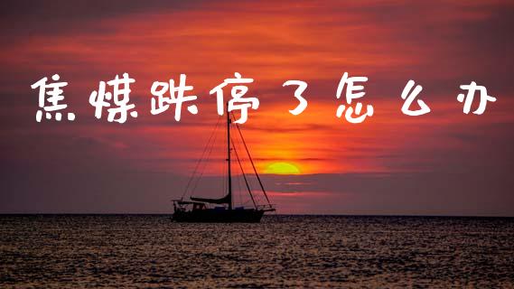焦煤跌停了怎么办_https://wap.qdlswl.com_理财投资_第1张