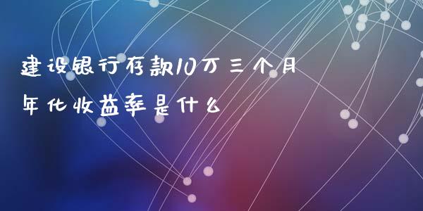 建设银行存款10万三个月年化收益率是什么_https://wap.qdlswl.com_全球经济_第1张