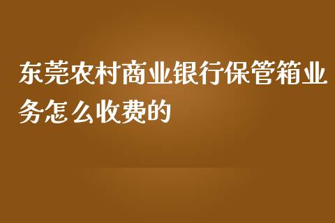 东莞农村商业银行保管箱业务怎么收费的_https://wap.qdlswl.com_全球经济_第1张