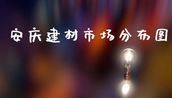 安庆建材市场分布图_https://wap.qdlswl.com_财经资讯_第1张