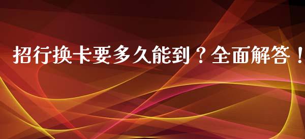 招行换卡要多久能到?全面解答!_证券新闻_第1张_财经资讯_理财投资_证券新闻_全球经济 招行换卡要多久能到?全面解答!_https://wap.qdlswl.com_证券新闻_第1张
