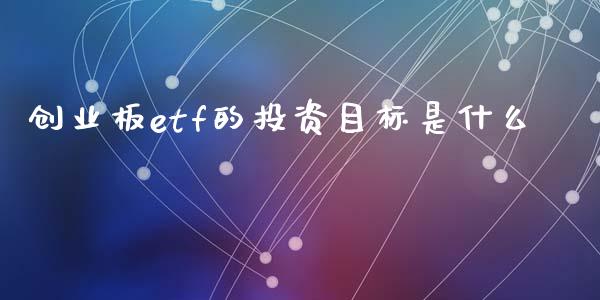 创业板etf的投资目标是什么_https://wap.qdlswl.com_理财投资_第1张