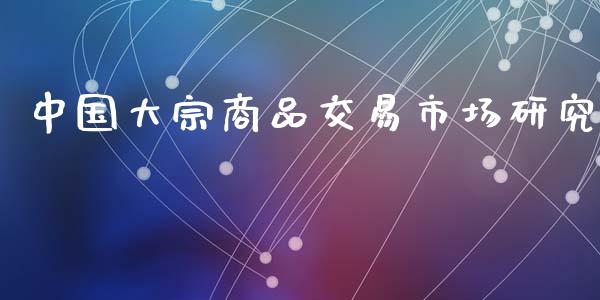 中国大宗商品交易市场研究_https://wap.qdlswl.com_全球经济_第1张
