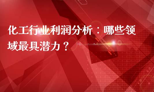化工行业利润分析：哪些领域最具潜力？_https://wap.qdlswl.com_理财投资_第1张