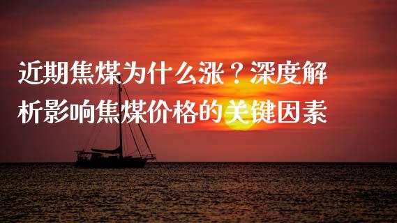 近期焦煤为什么涨？深度解析影响焦煤价格的关键因素_https://wap.qdlswl.com_理财投资_第1张