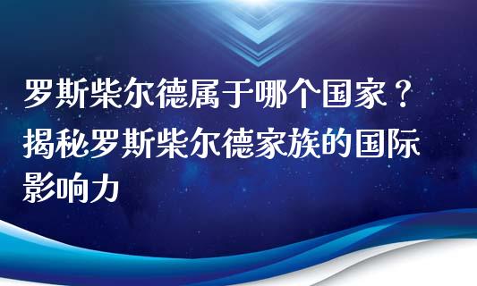 罗斯柴尔德属于哪个国家？揭秘罗斯柴尔德家族的国际影响力_https://wap.qdlswl.com_证券新闻_第1张