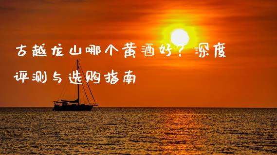 古越龙山哪个黄酒好？深度评测与选购指南_https://wap.qdlswl.com_财经资讯_第1张