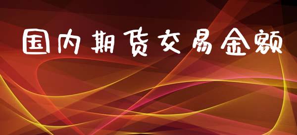 国内期货交易金额_https://wap.qdlswl.com_财经资讯_第1张