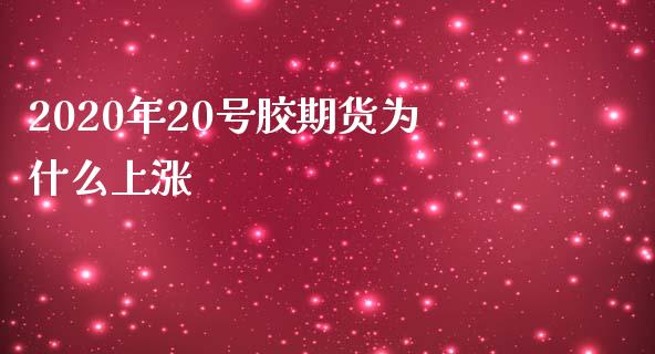 2020年20号胶期货为什么上涨_https://wap.qdlswl.com_全球经济_第1张