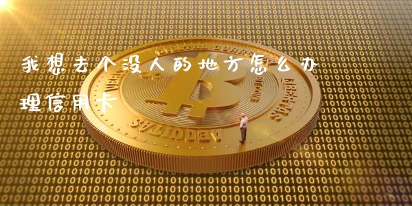 我想去个没人的地方怎么办理信用卡_https://wap.qdlswl.com_证券新闻_第1张