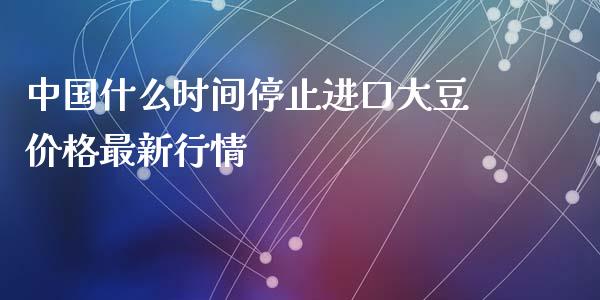 中国什么时间停止进口大豆价格最新行情_https://wap.qdlswl.com_证券新闻_第1张