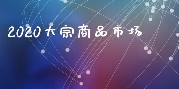 2020大宗商品市场_https://wap.qdlswl.com_证券新闻_第1张