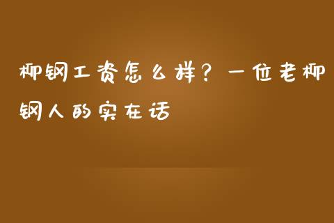 柳钢工资怎么样？一位老柳钢人的实在话_https://wap.qdlswl.com_理财投资_第1张