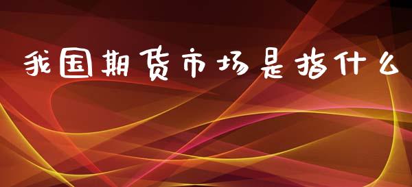 我国期货市场是指什么_https://wap.qdlswl.com_证券新闻_第1张