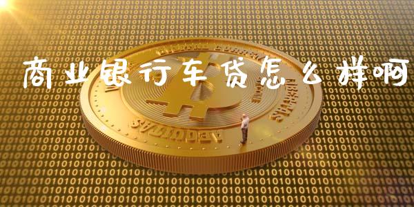 商业银行车贷怎么样啊_https://wap.qdlswl.com_理财投资_第1张