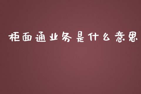 柜面通业务是什么意思_https://wap.qdlswl.com_财经资讯_第1张