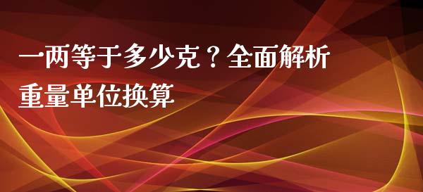 一两等于多少克？全面解析重量单位换算_https://wap.qdlswl.com_理财投资_第1张