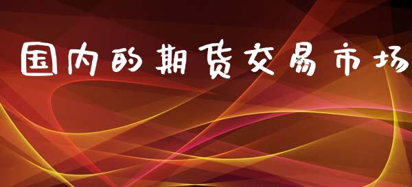 国内的期货交易市场_https://wap.qdlswl.com_财经资讯_第1张