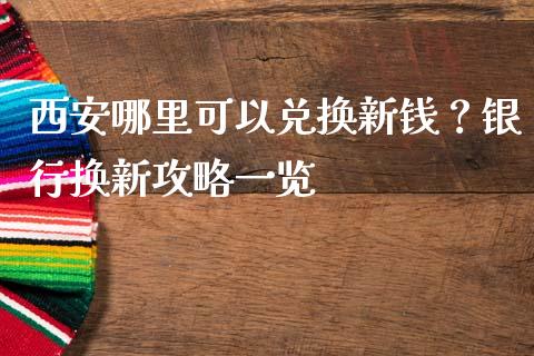 西安哪里可以兑换新钱？银行换新攻略一览_https://wap.qdlswl.com_财经资讯_第1张