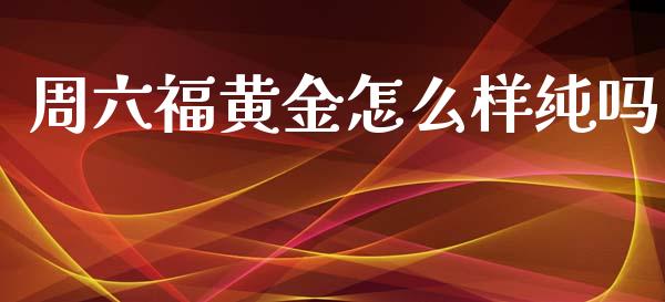 周六福黄金怎么样纯吗_https://wap.qdlswl.com_全球经济_第1张