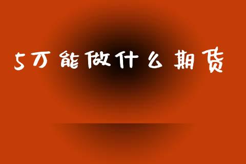 5万能做什么期货_https://wap.qdlswl.com_证券新闻_第1张