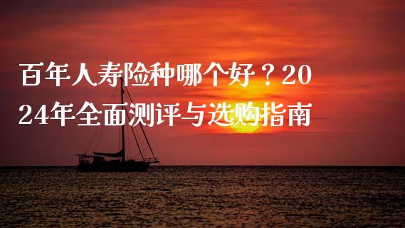 百年人寿险种哪个好？2024年全面测评与选购指南_https://wap.qdlswl.com_财经资讯_第1张
