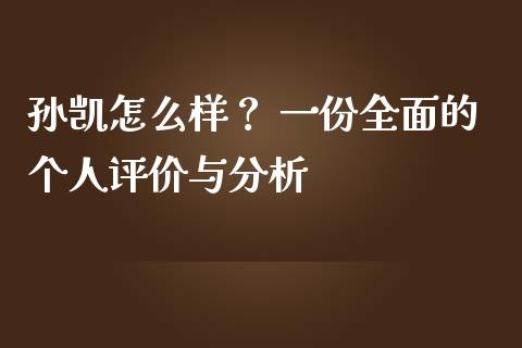 孙凯怎么样？ 一份全面的个人评价与分析_https://wap.qdlswl.com_财经资讯_第1张