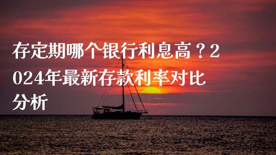 存定期哪个银行利息高？2024年最新存款利率对比分析_https://wap.qdlswl.com_财经资讯_第1张