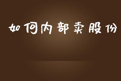 如何内部卖股份_https://wap.qdlswl.com_证券新闻_第1张