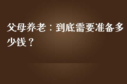 父母养老：到底需要准备多少钱？_https://wap.qdlswl.com_全球经济_第1张