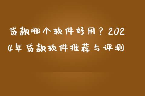 贷款哪个软件好用？2024年贷款软件推荐与评测_https://wap.qdlswl.com_财经资讯_第1张