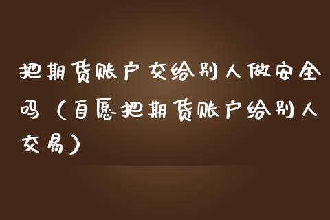 把期货账户交给别人做安全吗（自愿把期货账户给别人交易）_https://wap.qdlswl.com_理财投资_第1张