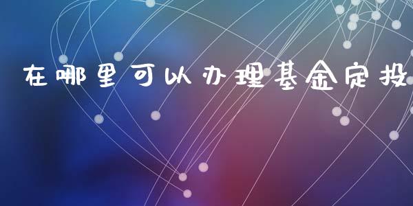 在哪里可以办理基金定投_https://wap.qdlswl.com_证券新闻_第1张