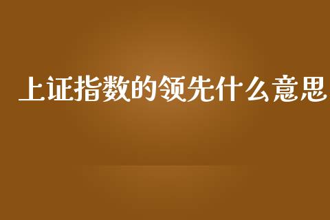 上证指数的领先什么意思_https://wap.qdlswl.com_证券新闻_第1张