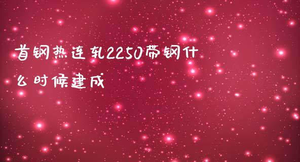 首钢热连轧2250带钢什么时候建成_https://wap.qdlswl.com_证券新闻_第1张