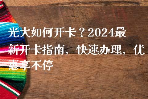 光大如何开卡？2024最新开卡指南，快速办理，优惠享不停_https://wap.qdlswl.com_理财投资_第1张