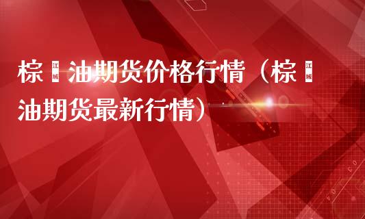 棕榈油期货价格行情（棕榈油期货最新行情）_https://wap.qdlswl.com_证券新闻_第1张