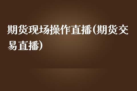 期货现场操作直播(期货交易直播)_https://wap.qdlswl.com_证券新闻_第1张